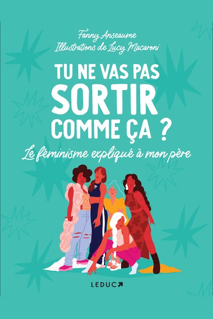 Tu ne vas pas sortir comme ça? Le féminisme expliqué à mon père.